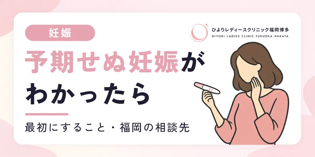 予期せぬ妊娠がわかったら｜最初にすること・福岡の相談先｜ひよりレディースクリニック福岡博多