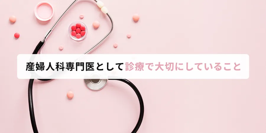 産婦人科専門医として、診療で大切にしていること